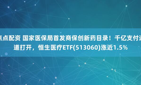 点点配资 国家医保局首发商保创新药目录！千亿支付通道打开，恒生医疗ETF(513060)涨近1.5%