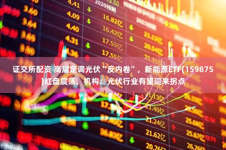 证交所配资 高层定调光伏“反内卷”，新能源ETF(159875)红盘震荡，机构：光伏行业有望迎来拐点