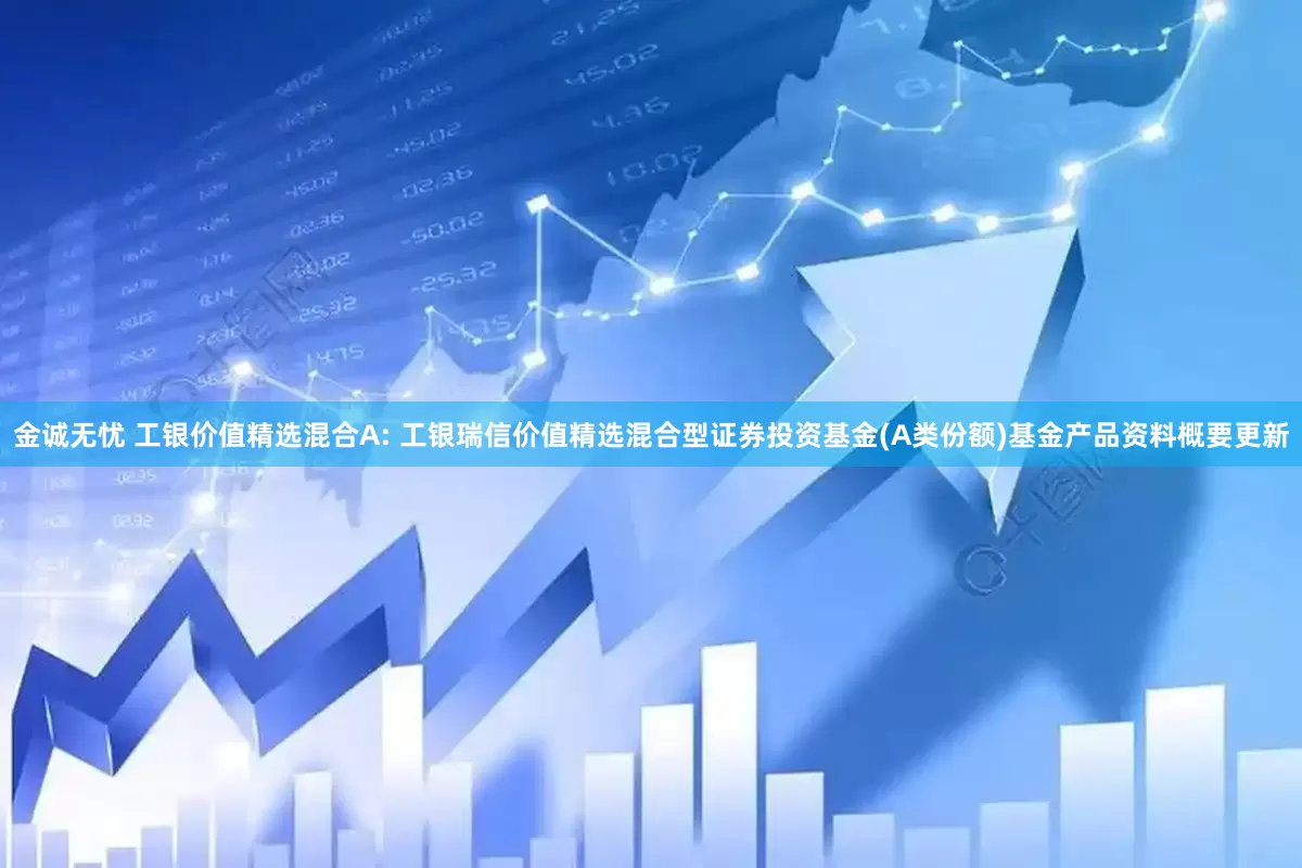 金诚无忧 工银价值精选混合A: 工银瑞信价值精选混合型证券投资基金(A类份额)基金产品资料概要更新
