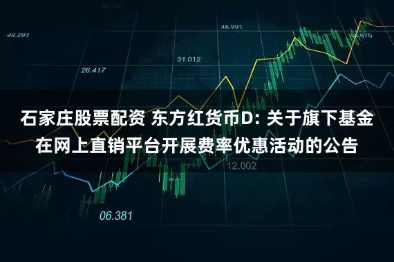 石家庄股票配资 东方红货币D: 关于旗下基金在网上直销平台开展费率优惠活动的公告