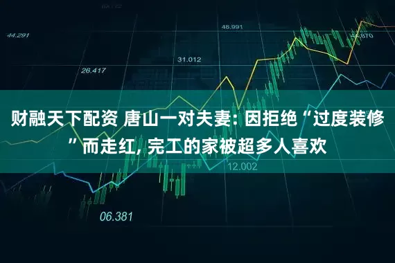 财融天下配资 唐山一对夫妻: 因拒绝“过度装修”而走红, 完工的家被超多人喜欢
