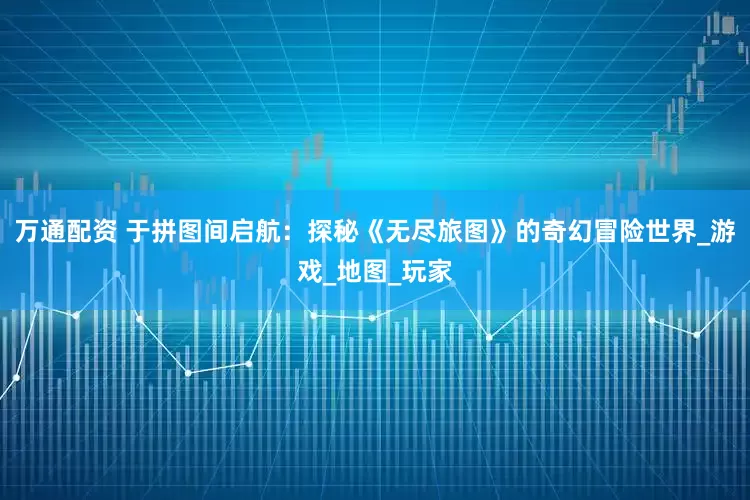 万通配资 于拼图间启航：探秘《无尽旅图》的奇幻冒险世界_游戏_地图_玩家