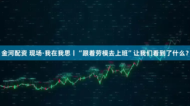 金河配资 现场·我在我思丨“跟着劳模去上班”让我们看到了什么？