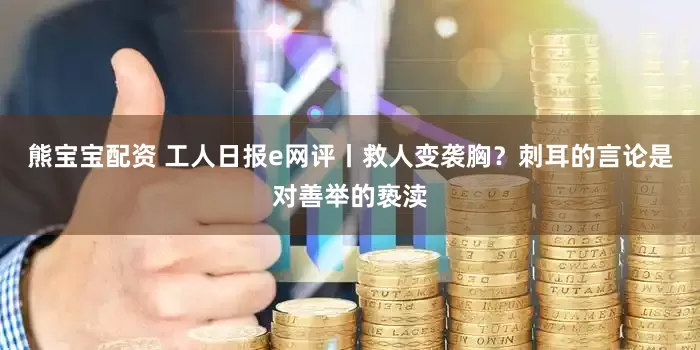 熊宝宝配资 工人日报e网评丨救人变袭胸？刺耳的言论是对善举的亵渎