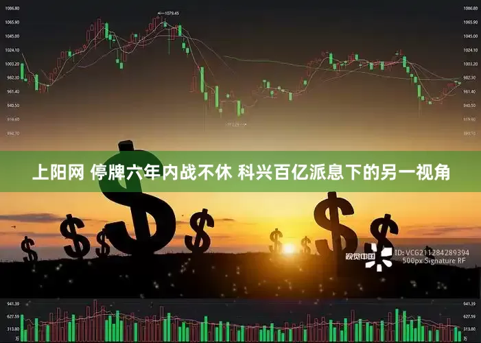 上阳网 停牌六年内战不休 科兴百亿派息下的另一视角