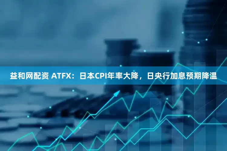 益和网配资 ATFX：日本CPI年率大降，日央行加息预期降温