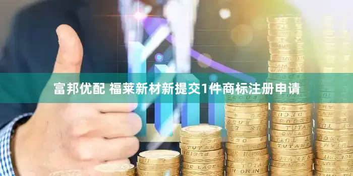 富邦优配 福莱新材新提交1件商标注册申请