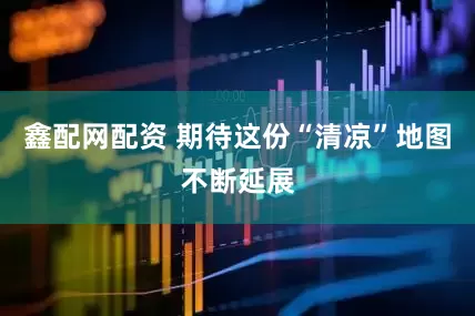 鑫配网配资 期待这份“清凉”地图不断延展