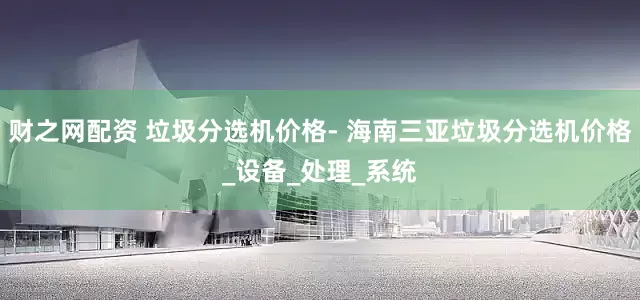 财之网配资 垃圾分选机价格- 海南三亚垃圾分选机价格_设备_处理_系统