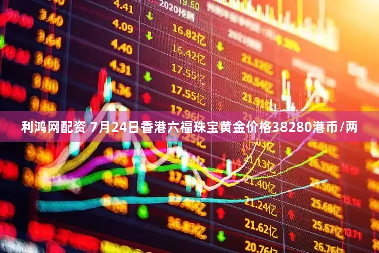利鸿网配资 7月24日香港六福珠宝黄金价格38280港币/两
