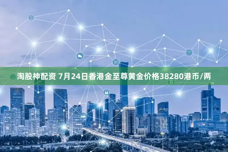 淘股神配资 7月24日香港金至尊黄金价格38280港币/两