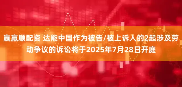 赢赢顺配资 达能中国作为被告/被上诉人的2起涉及劳动争议的诉讼将于2025年7月28日开庭