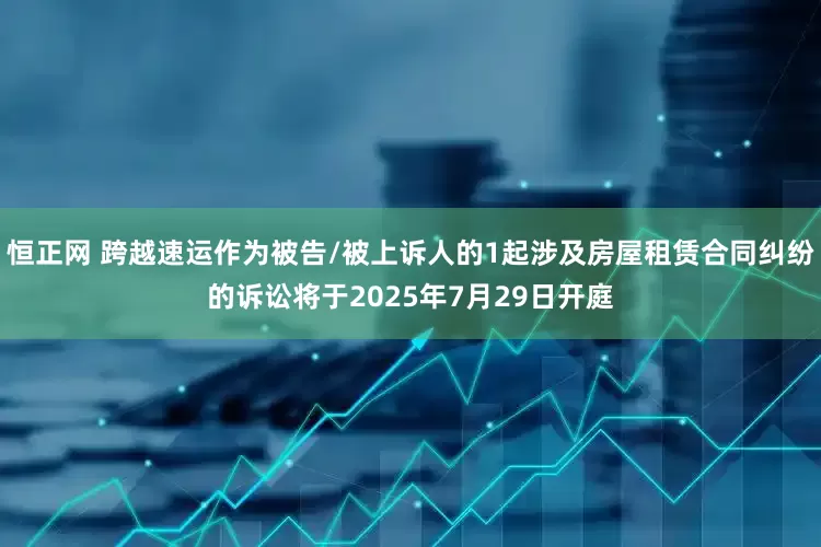 恒正网 跨越速运作为被告/被上诉人的1起涉及房屋租赁合同纠纷的诉讼将于2025年7月29日开庭