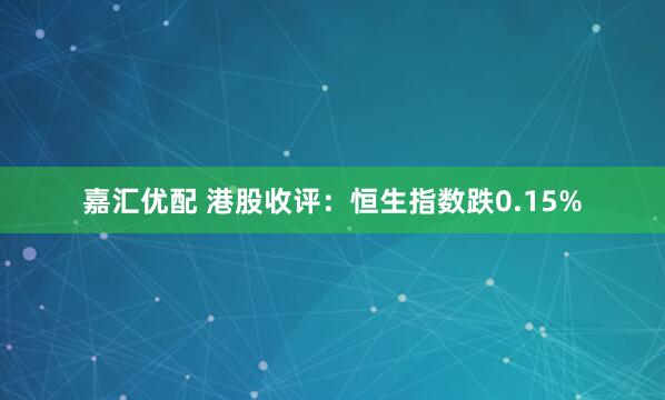 嘉汇优配 港股收评：恒生指数跌0.15%