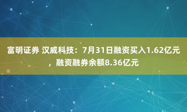 富明证券 汉威科技：7月31日融资买入1.62亿元，融资融券余额8.36亿元