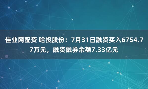 佳业网配资 哈投股份：7月31日融资买入6754.77万元，融资融券余额7.33亿元