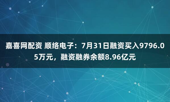 嘉喜网配资 顺络电子：7月31日融资买入9796.05万元，融资融券余额8.96亿元