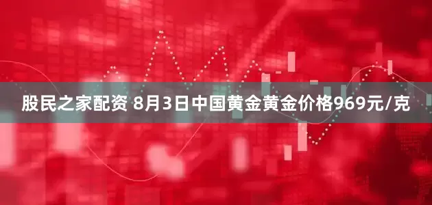 股民之家配资 8月3日中国黄金黄金价格969元/克