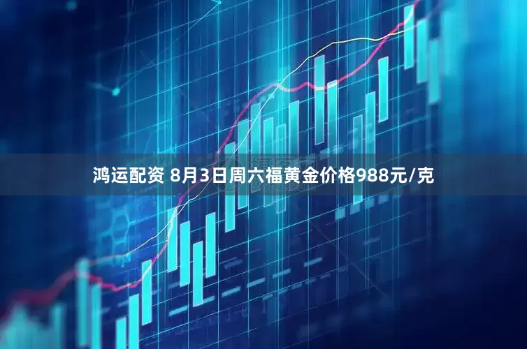 鸿运配资 8月3日周六福黄金价格988元/克