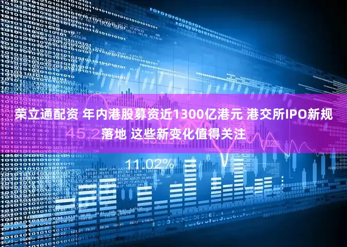 荣立通配资 年内港股募资近1300亿港元 港交所IPO新规落地 这些新变化值得关注