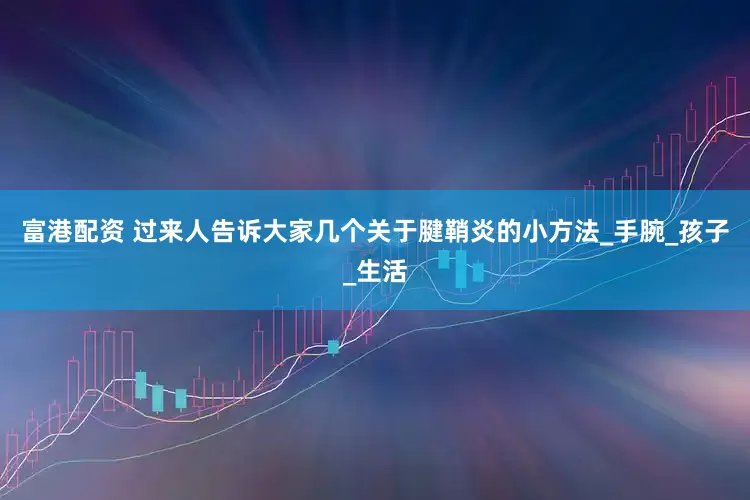 富港配资 过来人告诉大家几个关于腱鞘炎的小方法_手腕_孩子_生活