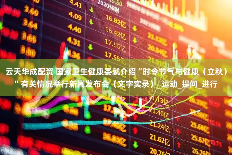 云天华成配资 国家卫生健康委就介绍“时令节气与健康（立秋）”有关情况举行新闻发布会（文字实录）_运动_提问_进行