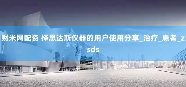 财米网配资 择思达斯仪器的用户使用分享_治疗_患者_zsds