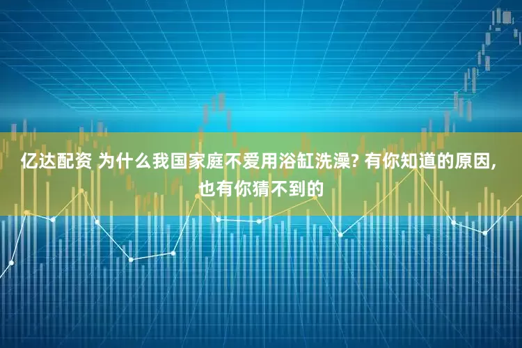亿达配资 为什么我国家庭不爱用浴缸洗澡? 有你知道的原因, 也有你猜不到的