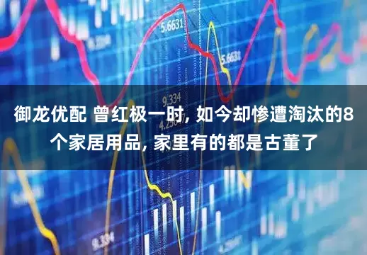 御龙优配 曾红极一时, 如今却惨遭淘汰的8个家居用品, 家里有的都是古董了
