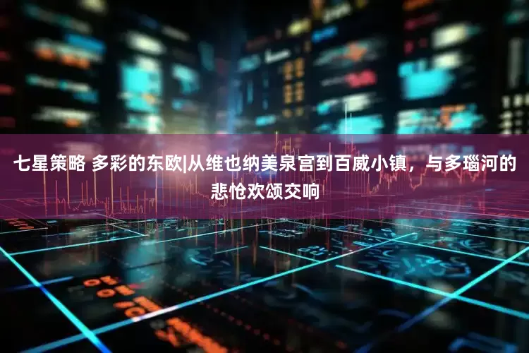 七星策略 多彩的东欧|从维也纳美泉宫到百威小镇，与多瑙河的悲怆欢颂交响
