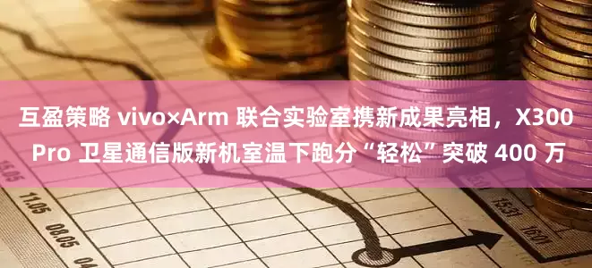 互盈策略 vivo×Arm 联合实验室携新成果亮相，X300 Pro 卫星通信版新机室温下跑分“轻松”突破 400 万