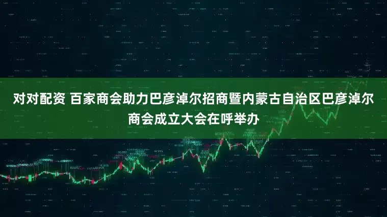 对对配资 百家商会助力巴彦淖尔招商暨内蒙古自治区巴彦淖尔商会成立大会在呼举办
