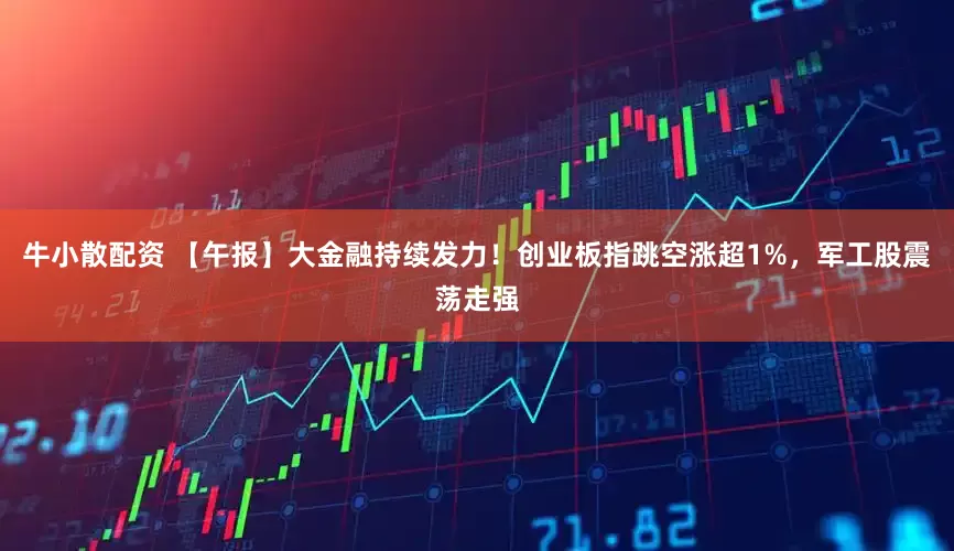 牛小散配资 【午报】大金融持续发力！创业板指跳空涨超1%，军工股震荡走强