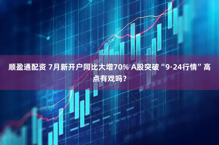 顺盈通配资 7月新开户同比大增70% A股突破“9·24行情”高点有戏吗？