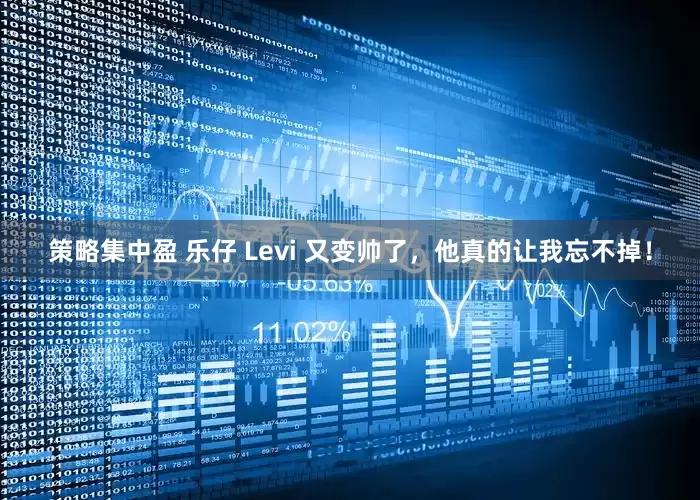 策略集中盈 乐仔 Levi 又变帅了，他真的让我忘不掉！