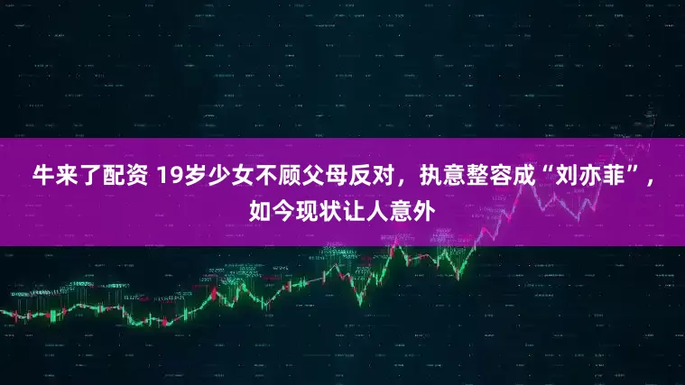 牛来了配资 19岁少女不顾父母反对，执意整容成“刘亦菲”，如今现状让人意外