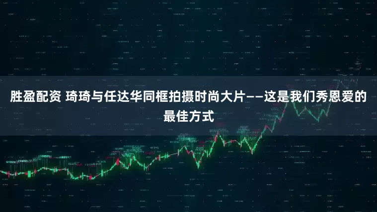 胜盈配资 琦琦与任达华同框拍摄时尚大片——这是我们秀恩爱的最佳方式