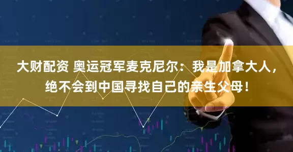 大财配资 奥运冠军麦克尼尔：我是加拿大人，绝不会到中国寻找自己的亲生父母！