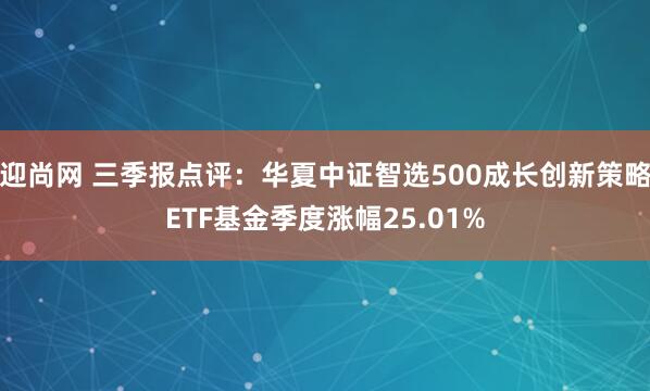 迎尚网 三季报点评：华夏中证智选500成长创新策略ETF基金季度涨幅25.01%