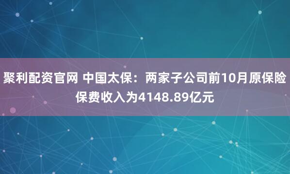 聚利配资官网 中国太保：两家子公司前10月原保险保费收入为4148.89亿元