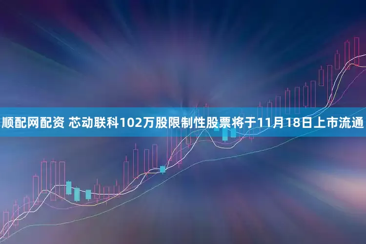 顺配网配资 芯动联科102万股限制性股票将于11月18日上市流通