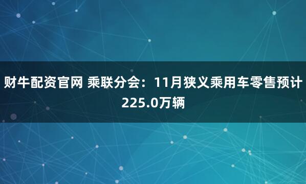 财牛配资官网 乘联分会：11月狭义乘用车零售预计225.0万辆