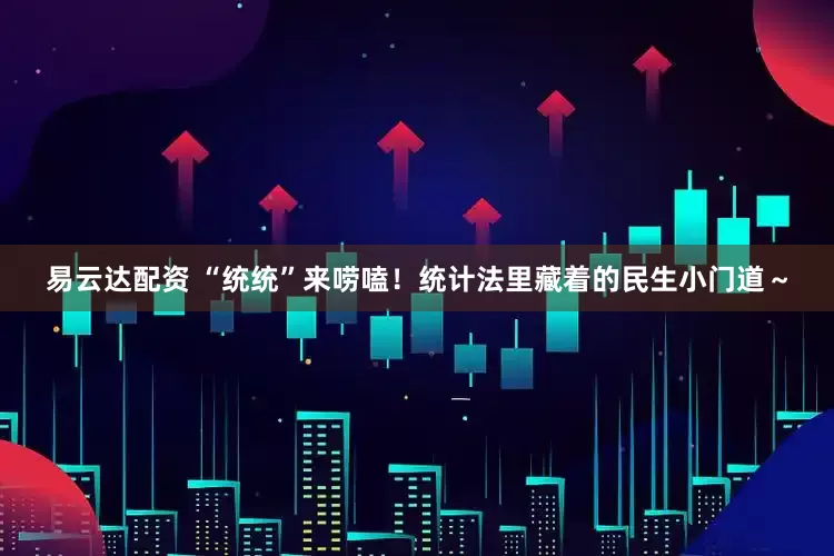 易云达配资 “统统”来唠嗑！统计法里藏着的民生小门道～