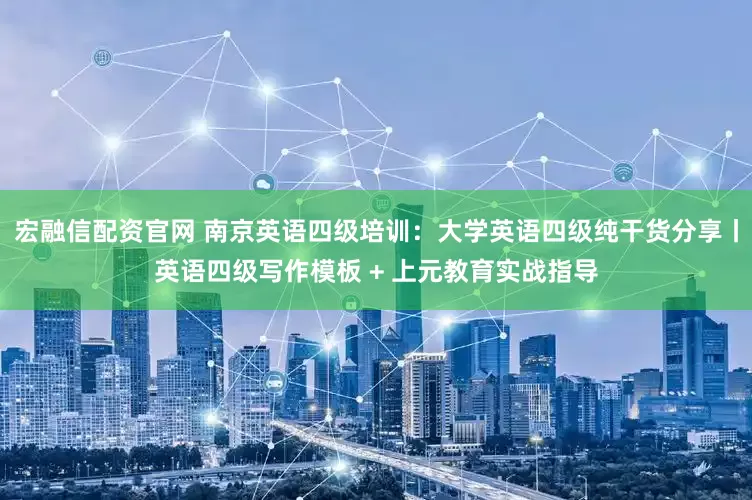 宏融信配资官网 南京英语四级培训：大学英语四级纯干货分享丨英语四级写作模板 + 上元教育实战指导