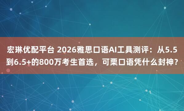 宏琳优配平台 2026雅思口语AI工具测评：从5.5到6.5+的800万考生首选，可栗口语凭什么封神？
