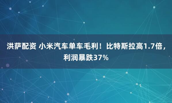 洪萨配资 小米汽车单车毛利！比特斯拉高1.7倍，利润暴跌37%