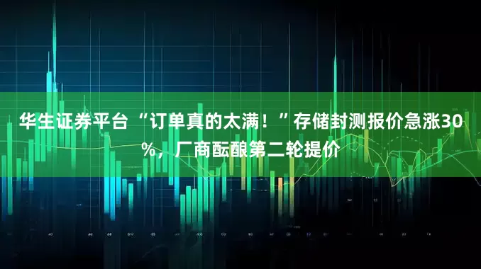 华生证券平台 “订单真的太满！”存储封测报价急涨30%，厂商酝酿第二轮提价